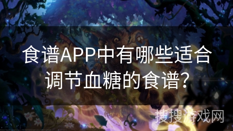 食谱APP中有哪些适合调节血糖的食谱？