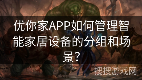 优你家APP如何管理智能家居设备的分组和场景？