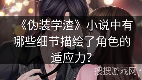 《伪装学渣》小说中有哪些细节描绘了角色的适应力？