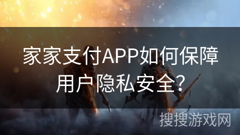 家家支付APP如何保障用户隐私安全？