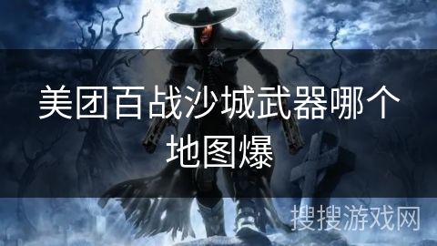 美团百战沙城武器哪个地图爆