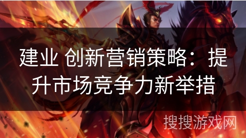 建业 创新营销策略：提升市场竞争力新举措
