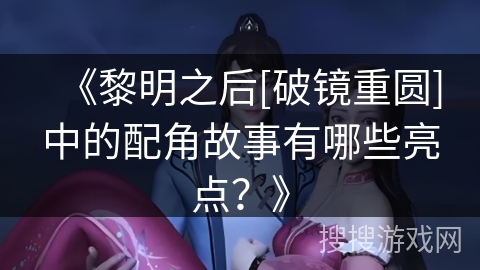 《黎明之后[破镜重圆]中的配角故事有哪些亮点？》
