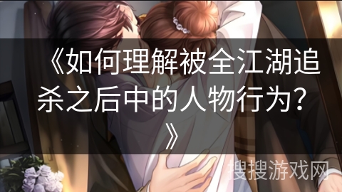 《如何理解被全江湖追杀之后中的人物行为？》