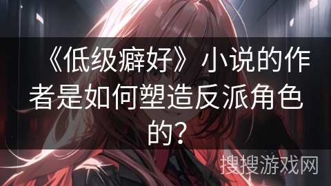 《低级癖好》小说的作者是如何塑造反派角色的？