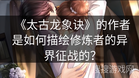 《太古龙象诀》的作者是如何描绘修炼者的异界征战的？