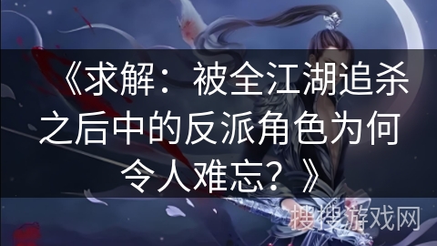 《求解：被全江湖追杀之后中的反派角色为何令人难忘？》