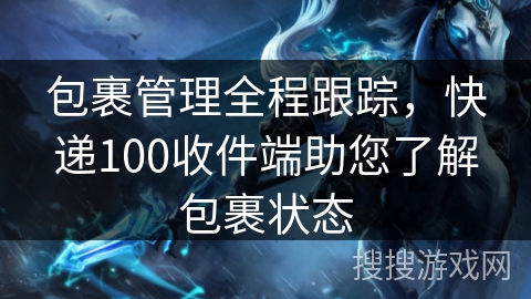 包裹管理全程跟踪，快递100收件端助您了解包裹状态
