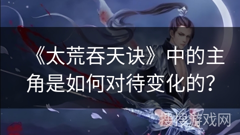 《太荒吞天诀》中的主角是如何对待变化的？