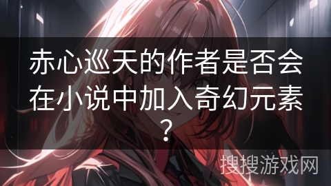 赤心巡天的作者是否会在小说中加入奇幻元素？