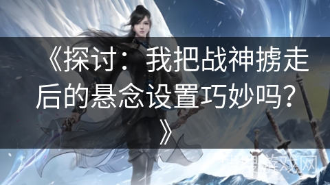 《探讨：我把战神掳走后的悬念设置巧妙吗？》