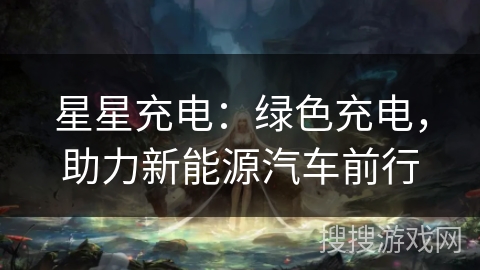 星星充电：绿色充电，助力新能源汽车前行