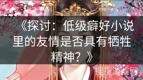 《探讨：低级癖好小说里的友情是否具有牺牲精神？》