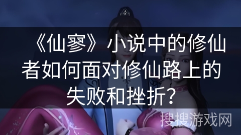 《仙寥》小说中的修仙者如何面对修仙路上的失败和挫折？