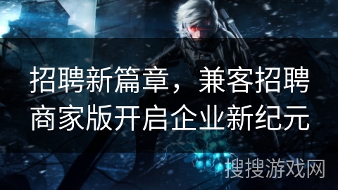 招聘新篇章，兼客招聘商家版开启企业新纪元