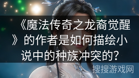 《魔法传奇之龙裔觉醒》的作者是如何描绘小说中的种族冲突的？