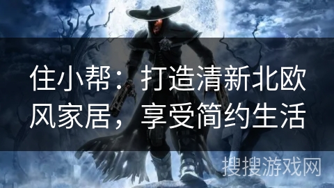 住小帮：打造清新北欧风家居，享受简约生活