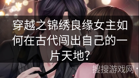 穿越之锦绣良缘女主如何在古代闯出自己的一片天地？