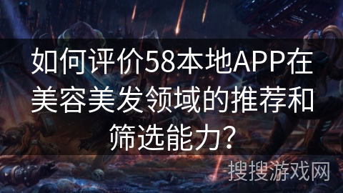 如何评价58本地APP在美容美发领域的推荐和筛选能力？