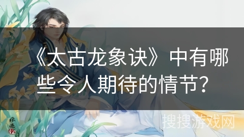 《太古龙象诀》中有哪些令人期待的情节？