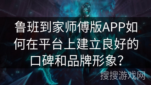 鲁班到家师傅版APP如何在平台上建立良好的口碑和品牌形象？