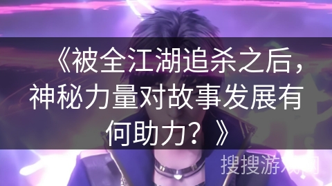 《被全江湖追杀之后，神秘力量对故事发展有何助力？》