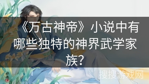 《万古神帝》小说中有哪些独特的神界武学家族？