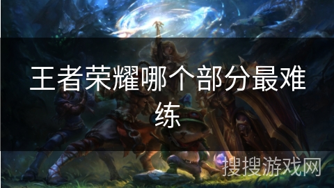 王者荣耀哪个部分最难练