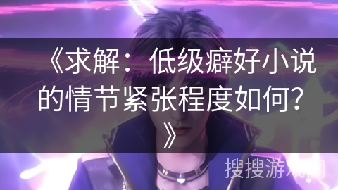 《求解：低级癖好小说的情节紧张程度如何？》