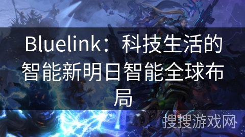 Bluelink：科技生活的智能新明日智能全球布局