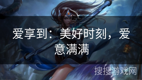 爱享到：美好时刻，爱意满满