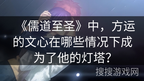 《儒道至圣》中，方运的文心在哪些情况下成为了他的灯塔？