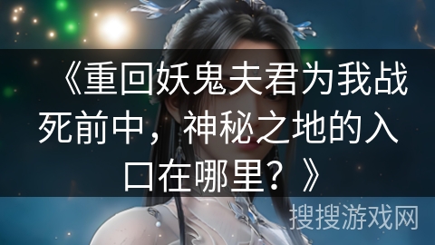 《重回妖鬼夫君为我战死前中，神秘之地的入口在哪里？》