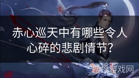 赤心巡天中有哪些令人心碎的悲剧情节？