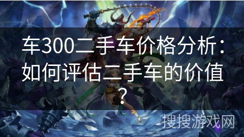 车300二手车价格分析：如何评估二手车的价值？