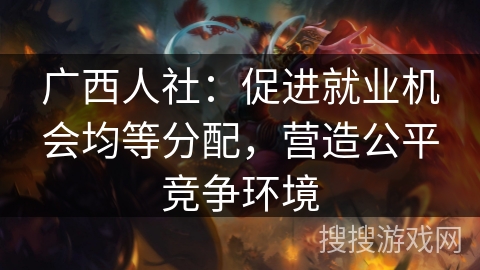 广西人社：促进就业机会均等分配，营造公平竞争环境