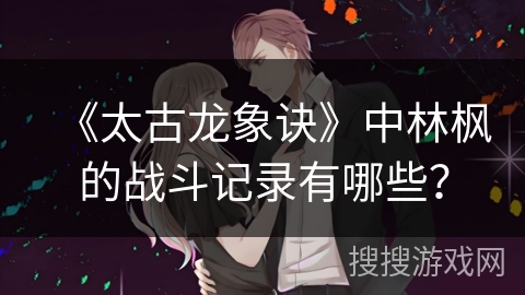 《太古龙象诀》中林枫的战斗记录有哪些？