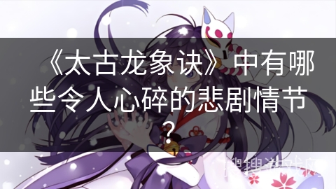 《太古龙象诀》中有哪些令人心碎的悲剧情节？