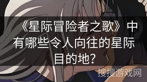 《星际冒险者之歌》中有哪些令人向往的星际目的地？