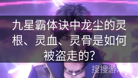 九星霸体诀中龙尘的灵根、灵血、灵骨是如何被盗走的？