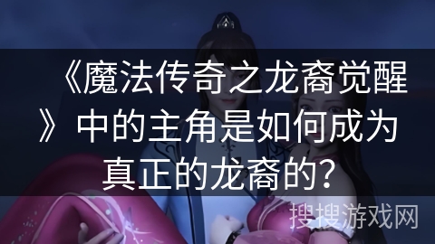 《魔法传奇之龙裔觉醒》中的主角是如何成为真正的龙裔的？