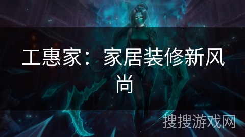 工惠家：家居装修新风尚