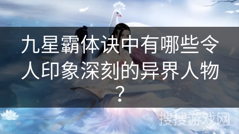 九星霸体诀中有哪些令人印象深刻的异界人物？