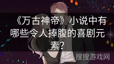 《万古神帝》小说中有哪些令人捧腹的喜剧元素？