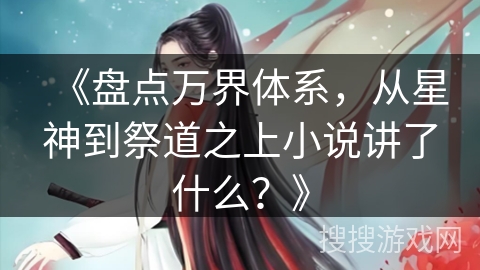 《盘点万界体系，从星神到祭道之上小说讲了什么？》