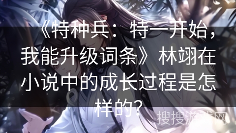《特种兵：特一开始，我能升级词条》林翊在小说中的成长过程是怎样的？