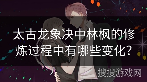 太古龙象决中林枫的修炼过程中有哪些变化？