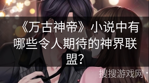 《万古神帝》小说中有哪些令人期待的神界联盟？