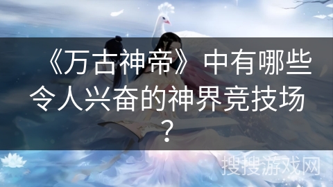 《万古神帝》中有哪些令人兴奋的神界竞技场？