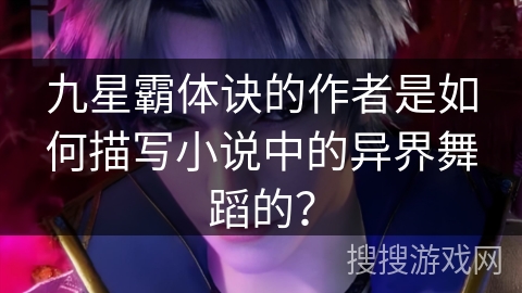九星霸体诀的作者是如何描写小说中的异界舞蹈的？